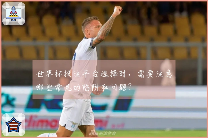 世界杯投注平台选择时，需要注意哪些常见的陷阱和问题？