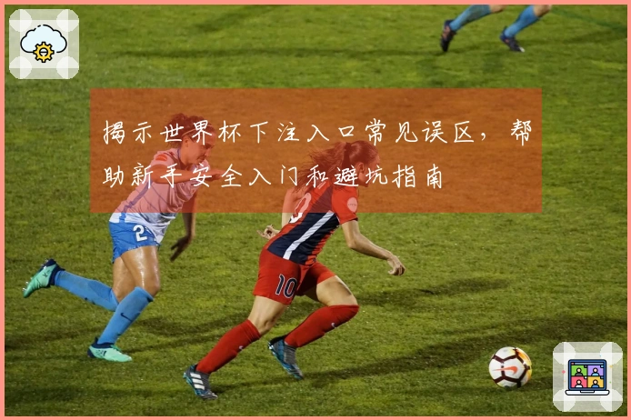 揭示世界杯下注入口常见误区，帮助新手安全入门和避坑指南