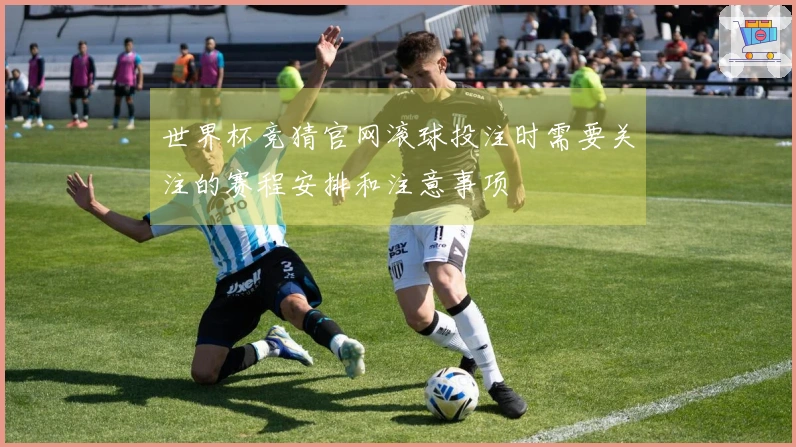 世界杯竞猜官网滚球投注时需要关注的赛程安排和注意事项